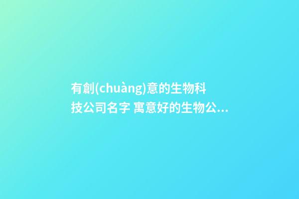 有創(chuàng)意的生物科技公司名字 寓意好的生物公司名稱-第1張-公司起名-玄機(jī)派